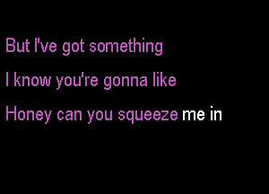 But I've got something

I know you're gonna like

Honey can you squeeze me in