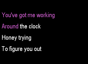 You've got me working
Around the clock
Honey trying

To figure you out