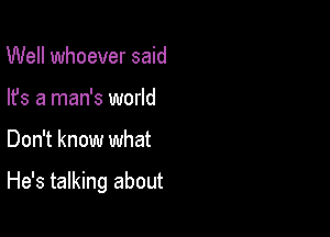 Well whoever said
lfs a man's world

Don't know what

He's talking about