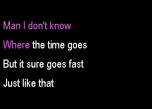 Man I don't know

Where the time goes

But it sure goes fast
Just like that