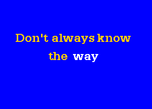 Don't always knowr

the way