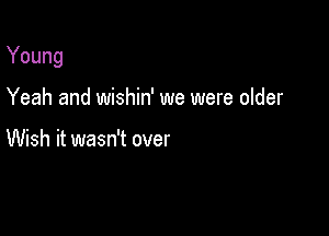 Young

Yeah and wishin' we were older

Wish it wasn't over