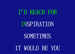 I D REACH FOR
INSPIRATION

SOMETIMES
IT WOULD BE YOU