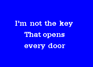 I'm not the key

That opens
every door