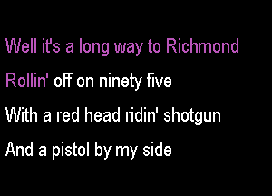 Well ifs a long way to Richmond

Rollin' off on ninety five

With a red head ridin' shotgun

And a pistol by my side