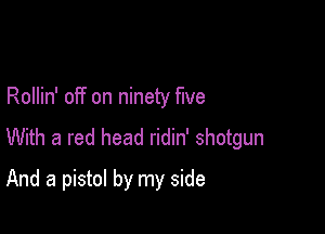 Rollin' off on ninety five

With a red head ridin' shotgun

And a pistol by my side