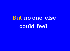 But no one else

could feel