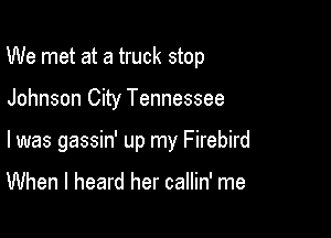 We met at a truck stop

Johnson City Tennessee
I was gassin' up my Firebird

When I heard her callin' me