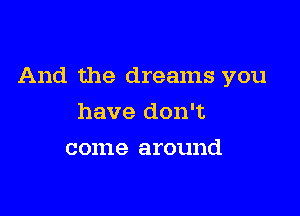 And the dreams you

have don't
come around