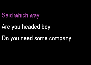 Said which way
Are you headed boy

Do you need some company