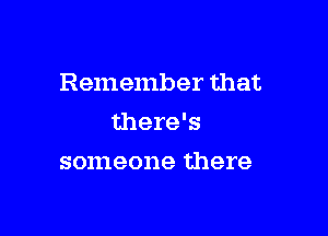 Remember that

there's
someone there