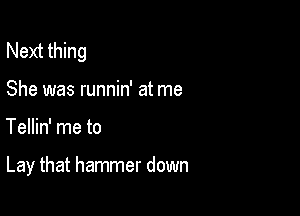 Next thing

She was runnin' at me
Tellin' me to

Lay that hammer down