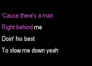 'Cause there's a man

Right behind me
Doin' his best

To slow me down yeah