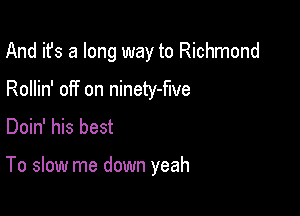 And it's a long way to Richmond
Rollin' off on ninety-flve

Doin' his best

To slow me down yeah