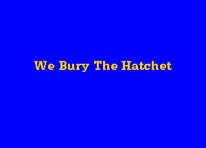 We Bury The Hatchet