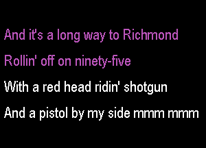 And it's a long way to Richmond

Rollin' off on ninety-flve

With a red head ridin' shotgun

And a pistol by my side mmm mmm