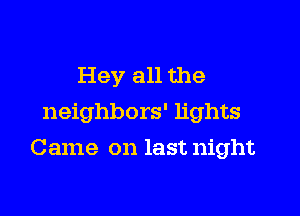 Hey all the
neighbors' lights

Came on last night