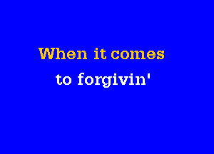 When it comes

to forgivin'