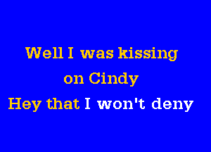 Well I was kissing
on Cindy

Hey that I won't deny