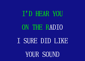I D HEAR YOU
ON THE RADIO
I SURE DID LIKE

YOUR SOUND l