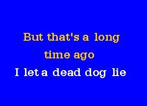 But that's a long

time ago
I leta dead dog lie