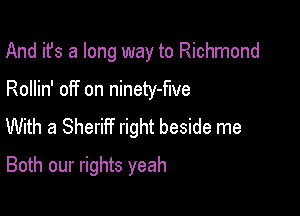 And it's a long way to Richmond

Rollin' off on ninety-flve

With a Sheriff right beside me
Both our rights yeah