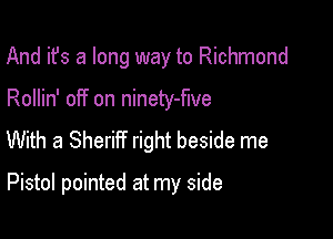 And it's a long way to Richmond

Rollin' off on ninety-flve

With a Sheriff right beside me

Pistol pointed at my side