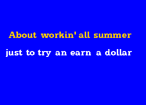 About workin' all summer

just to try an earn a dollar