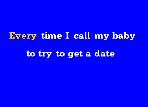 Every time I call my baby

to try to get a date