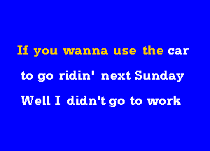 If you wanna use the car
to go ridin' next Sunday
Well I didn't go to work