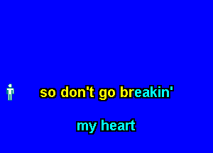 i1 so don't go breakin'

my heart