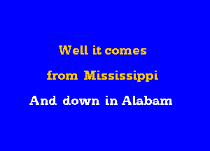 Well it comes

from Mississippi

And down in Alabam