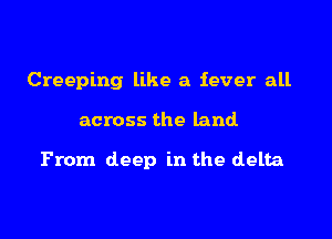 Creeping like a fever all

across the land

From deep in the delta