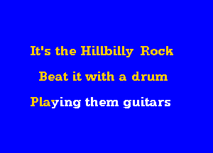 It's the Hillbilly Rock

Beat it with a drum

Playing them guitars