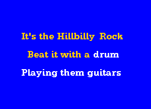 It's the Hillbilly Rock

Beat it with a drum

Playing them guitars