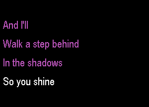 And I'll
Walk a step behind

In the shadows

So you shine