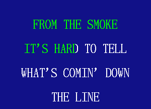 FROM THE SMOKE
IVS HARD TO TELL
WHATS COMIN' DOWN

THE LINE
