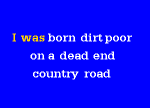 I was born dirt poor

on a dead end
country road