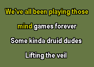 We've all been playing those

mind games forever
Some kinda druid dudes

Lifting the veil