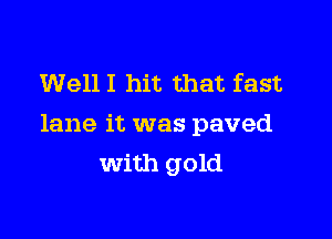 WellI hit that fast

lane it was paved
with gold