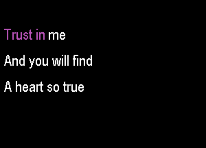 Trust in me

And you will fmd

A heart so true