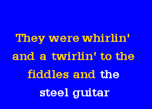 They were whirlin'
and a twirlin' to the
fiddles and the

steel guitar