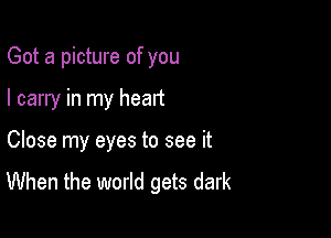 Got a picture of you

I carry in my heart

Close my eyes to see it
When the world gets dark