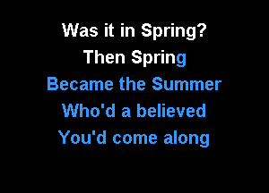 Was it in Spring?
Then Spring
Became the Summer

Who'd a believed
You'd come along