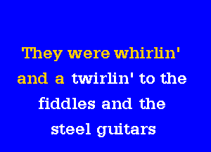 They were whirlin'
and a twirlin' to the
fiddles and the

steel guitars