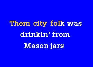 Them city folk was
drinkin' from

Mason jars