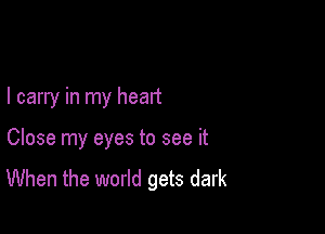 I carry in my heart

Close my eyes to see it
When the world gets dark