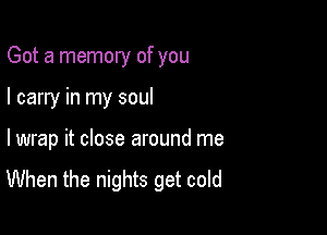 Got a memory of you

I carry in my soul

lwrap it close around me
When the nights get cold