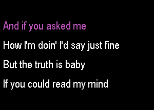 And if you asked me

How I'm doin' I'd say just fine

But the truth is baby

If you could read my mind