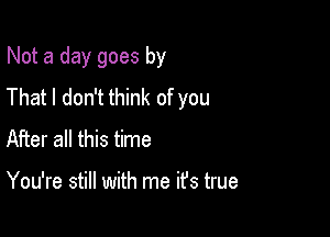 Not a day goes by

That I don't think of you
After all this time

You're still with me it's true